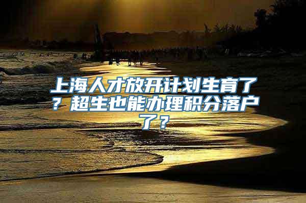 上海人才放开计划生育了？超生也能办理积分落户了？