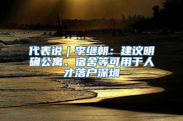 代表说｜李继朝：建议明确公寓、宿舍等可用于人才落户深圳