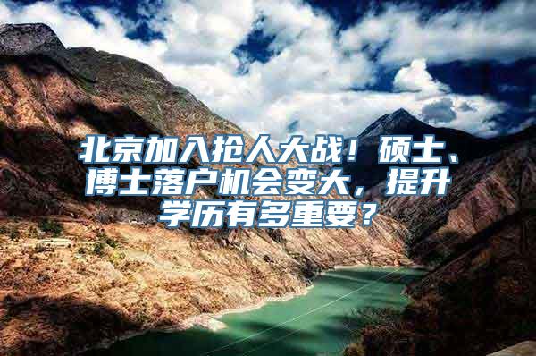 北京加入抢人大战！硕士、博士落户机会变大，提升学历有多重要？