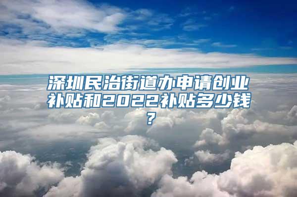 深圳民治街道办申请创业补贴和2022补贴多少钱？