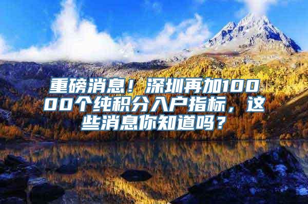 重磅消息！深圳再加10000个纯积分入户指标，这些消息你知道吗？