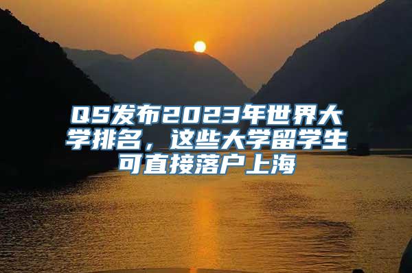 QS发布2023年世界大学排名，这些大学留学生可直接落户上海