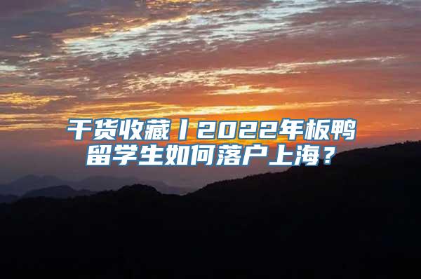 干货收藏丨2022年板鸭留学生如何落户上海？