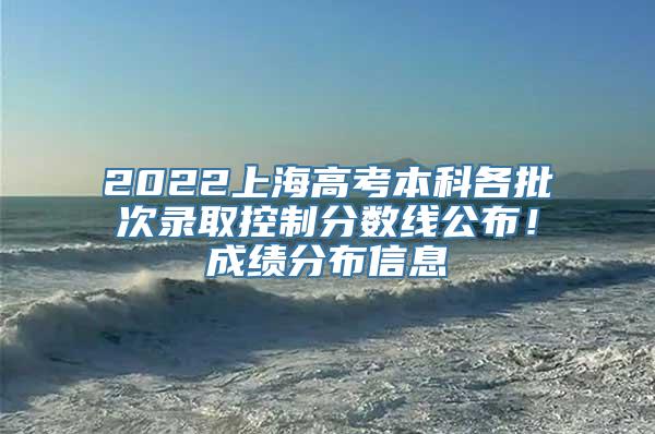 2022上海高考本科各批次录取控制分数线公布！成绩分布信息→