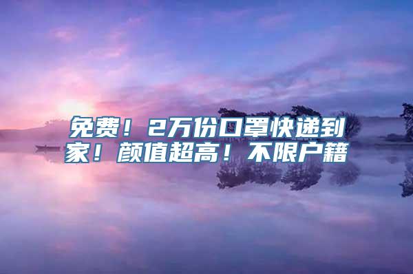 免费！2万份口罩快递到家！颜值超高！不限户籍