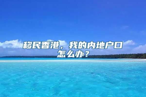 移民香港，我的内地户口怎么办？