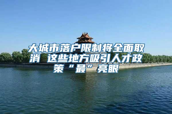 大城市落户限制将全面取消 这些地方吸引人才政策“最”亮眼