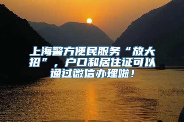 上海警方便民服务“放大招”，户口和居住证可以通过微信办理啦！