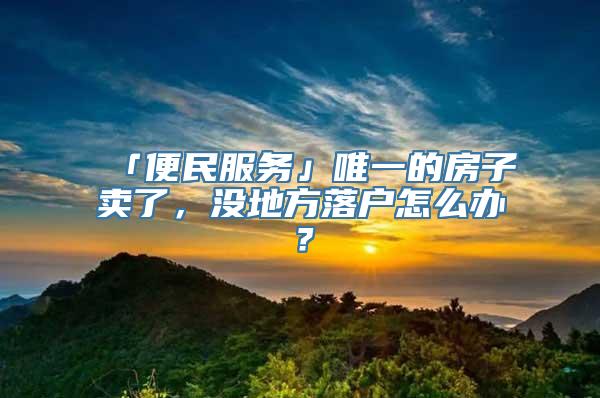 「便民服务」唯一的房子卖了，没地方落户怎么办？