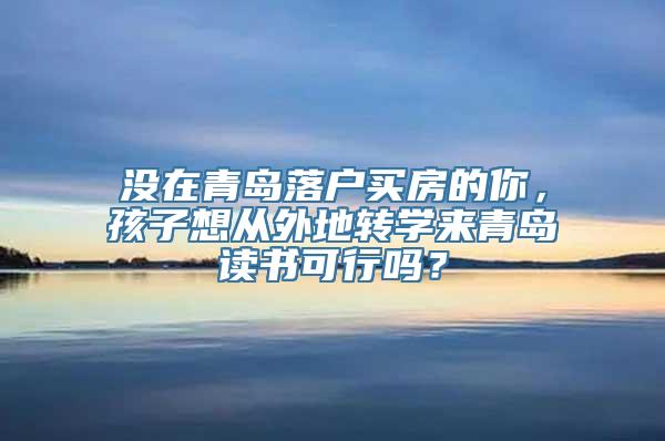 没在青岛落户买房的你，孩子想从外地转学来青岛读书可行吗？