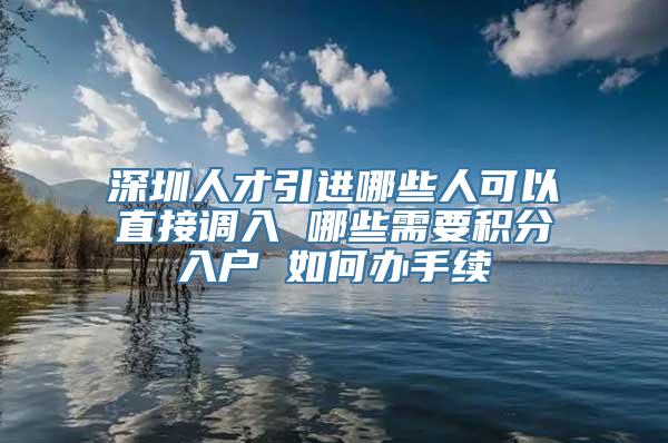 深圳人才引进哪些人可以直接调入 哪些需要积分入户 如何办手续