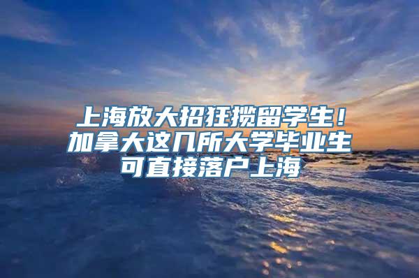 上海放大招狂揽留学生！加拿大这几所大学毕业生可直接落户上海