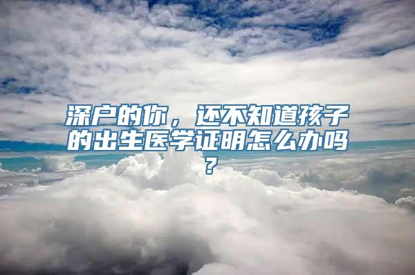 深户的你，还不知道孩子的出生医学证明怎么办吗？