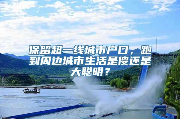 保留超一线城市户口，跑到周边城市生活是傻还是大聪明？