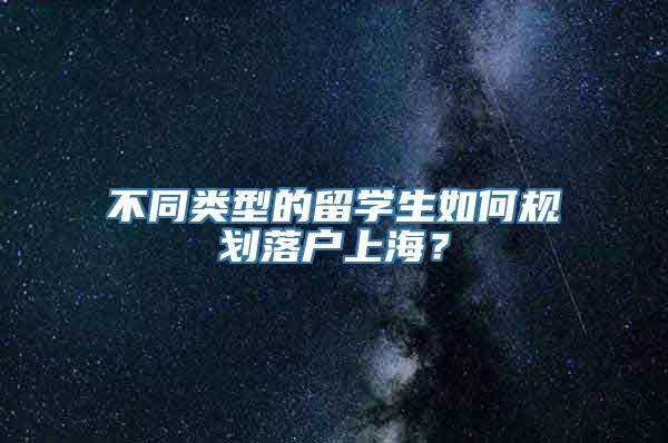 不同类型的留学生如何规划落户上海？