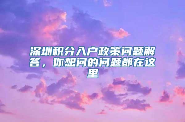 深圳积分入户政策问题解答，你想问的问题都在这里