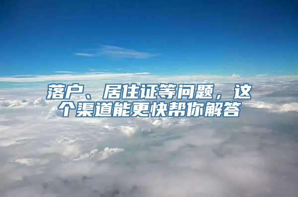 落户、居住证等问题，这个渠道能更快帮你解答