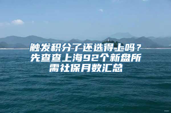 触发积分了还选得上吗？先查查上海92个新盘所需社保月数汇总