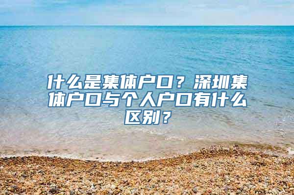 什么是集体户口？深圳集体户口与个人户口有什么区别？