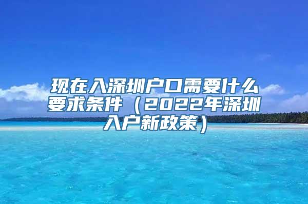 现在入深圳户口需要什么要求条件（2022年深圳入户新政策）