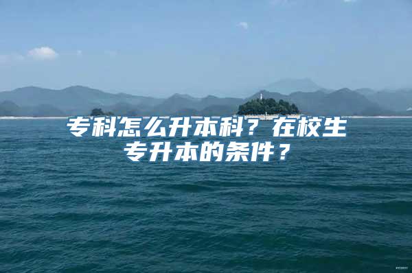 专科怎么升本科？在校生专升本的条件？