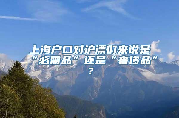 上海户口对沪漂们来说是“必需品”还是“奢侈品”？