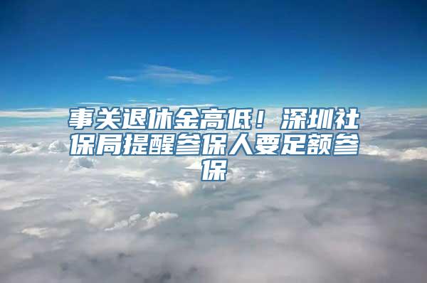 事关退休金高低！深圳社保局提醒参保人要足额参保