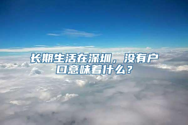 长期生活在深圳，没有户口意味着什么？