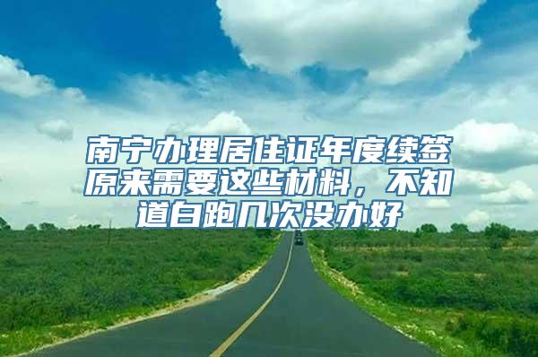 南宁办理居住证年度续签原来需要这些材料，不知道白跑几次没办好