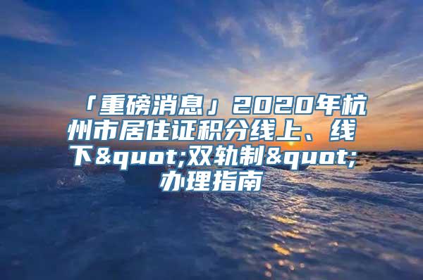 「重磅消息」2020年杭州市居住证积分线上、线下"双轨制"办理指南