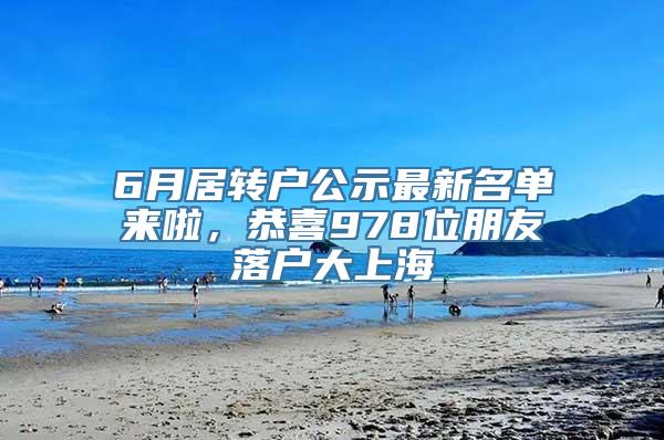 6月居转户公示最新名单来啦，恭喜978位朋友落户大上海