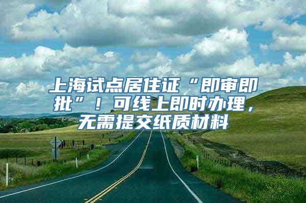 上海试点居住证“即审即批”！可线上即时办理，无需提交纸质材料