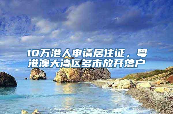 10万港人申请居住证，粤港澳大湾区多市放开落户