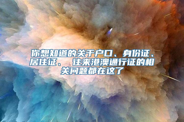 你想知道的关于户口、身份证、居住证、 往来港澳通行证的相关问题都在这了