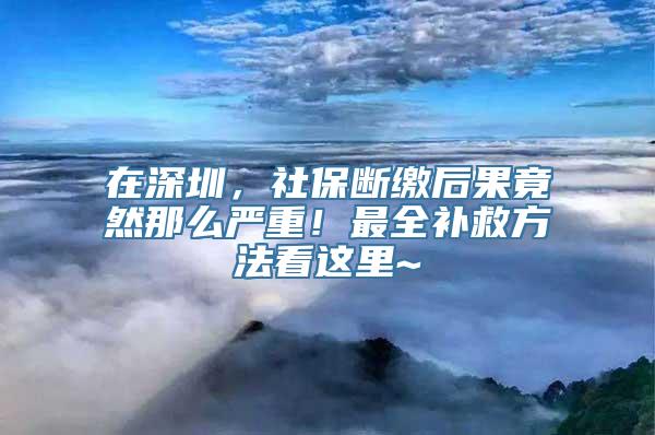 在深圳，社保断缴后果竟然那么严重！最全补救方法看这里~