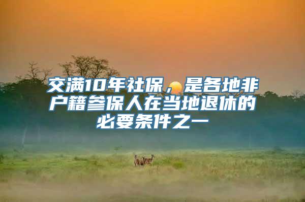 交满10年社保，是各地非户籍参保人在当地退休的必要条件之一