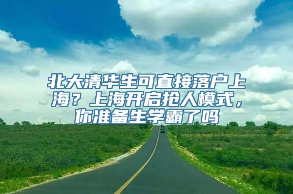 北大清华生可直接落户上海？上海开启抢人模式，你准备生学霸了吗