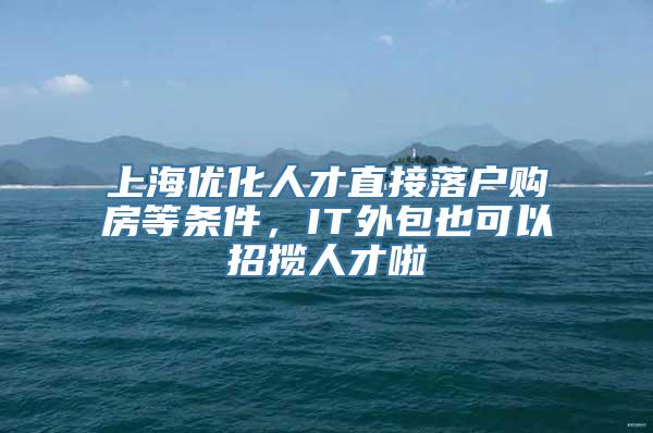 上海优化人才直接落户购房等条件，IT外包也可以招揽人才啦