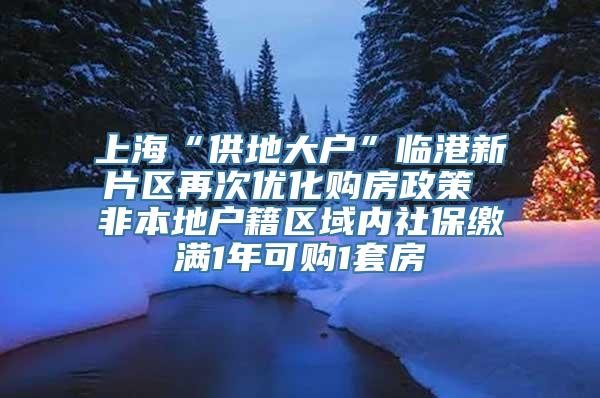 上海“供地大户”临港新片区再次优化购房政策 非本地户籍区域内社保缴满1年可购1套房