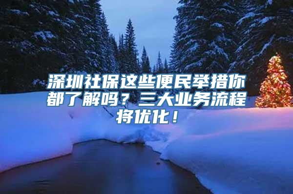 深圳社保这些便民举措你都了解吗？三大业务流程将优化！