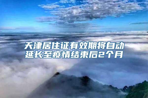 天津居住证有效期将自动延长至疫情结束后2个月