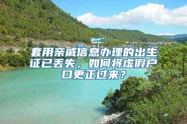 套用亲戚信息办理的出生证已丢失，如何将虚假户口更正过来？