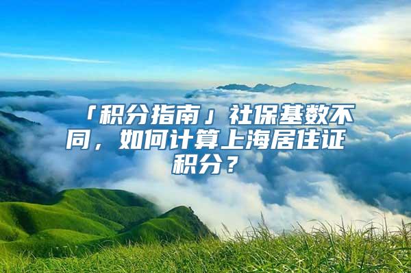 「积分指南」社保基数不同，如何计算上海居住证积分？