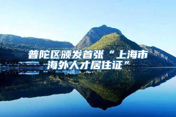 普陀区颁发首张“上海市海外人才居住证”