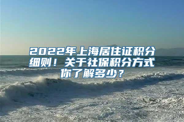 2022年上海居住证积分细则！关于社保积分方式你了解多少？