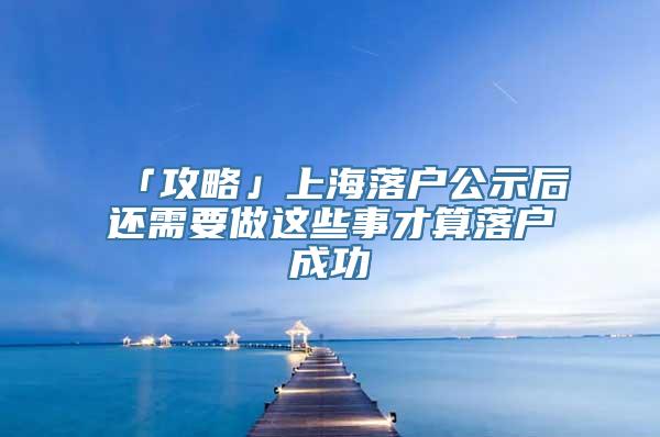 「攻略」上海落户公示后还需要做这些事才算落户成功