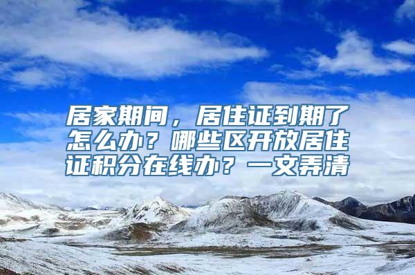 居家期间，居住证到期了怎么办？哪些区开放居住证积分在线办？一文弄清→