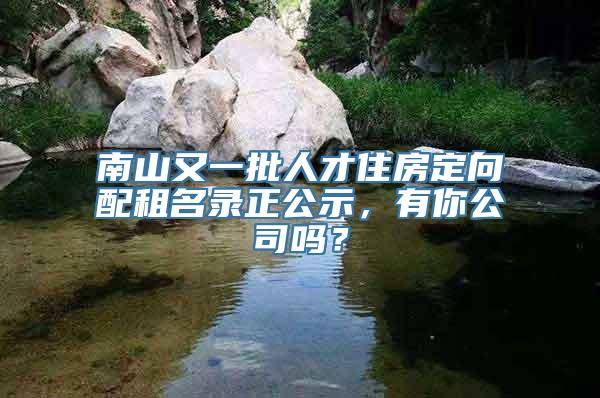 南山又一批人才住房定向配租名录正公示，有你公司吗？