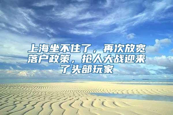 上海坐不住了，再次放宽落户政策，抢人大战迎来了头部玩家