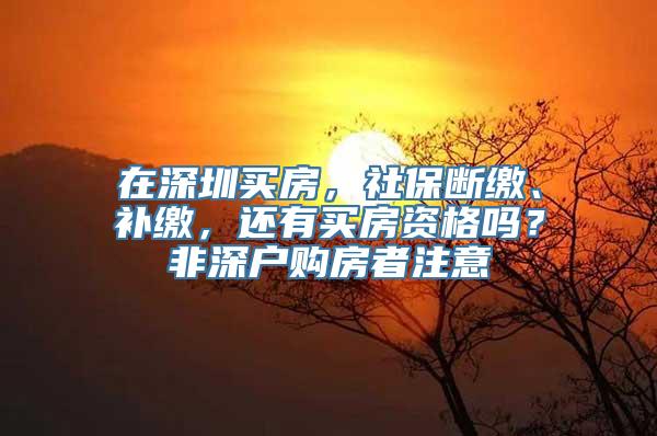 在深圳买房，社保断缴、补缴，还有买房资格吗？非深户购房者注意